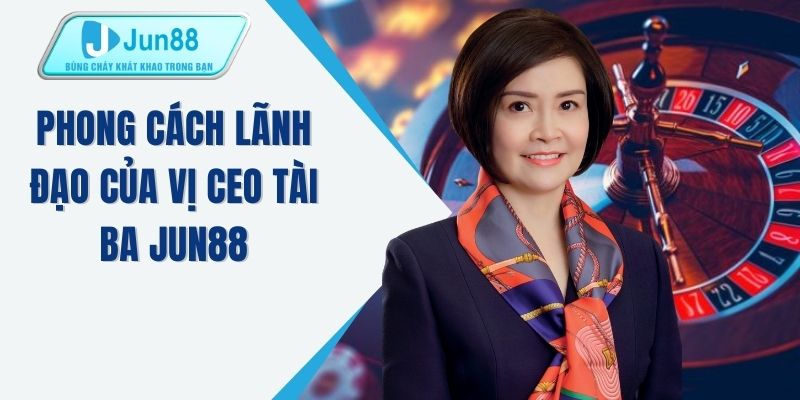 Phong cách lãnh đạo của vị CEO tài ba JUN88
