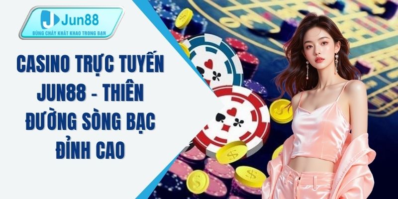Casino trực tuyến JUN88 - Thiên đường sòng bạc đỉnh cao